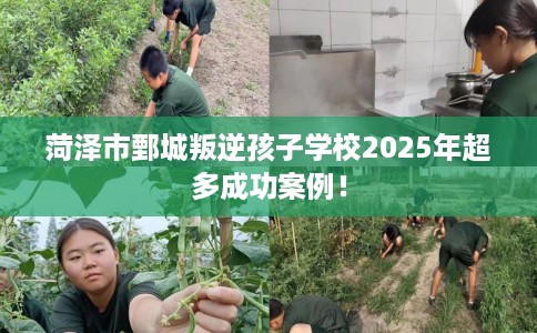 菏泽市鄄城叛逆孩子学校2025年超多成功案例！