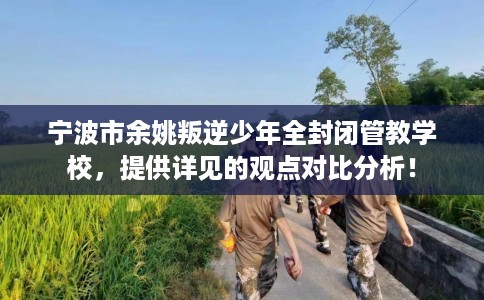 宁波市余姚叛逆少年全封闭管教学校,提供详见的观点对比分析! 宁波市余姚叛逆少年全封闭管教学校,提供详见的观点对比分析!