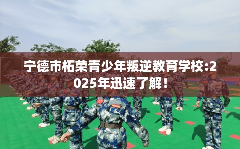 宁德市柘荣青少年叛逆教育学校:2025年迅速了解！