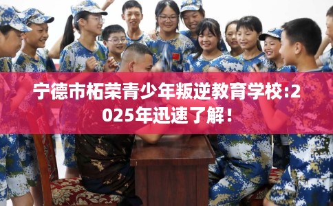 宁德市柘荣青少年叛逆教育学校:2025年迅速了解！