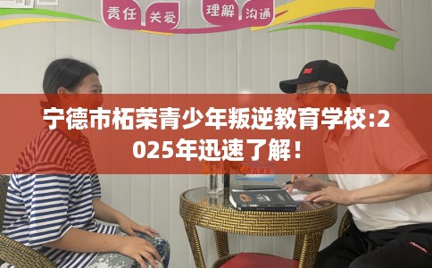 宁德市柘荣青少年叛逆教育学校:2025年迅速了解！