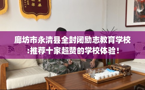 廊坊市永清县全封闭励志教育学校:推荐十家超赞的学校体验！