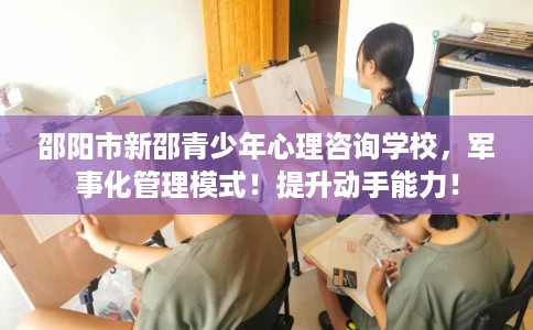 邵阳市新邵青少年心理咨询学校,军事化管理模式!提升动手能力! 邵阳市新邵青少年心理咨询学校,军事化管理模式!提升动手能力!