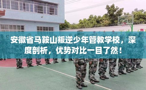 安徽省马鞍山叛逆少年管教学校,深度剖析,优势对比一目了然! 安徽省马鞍山叛逆少年管教学校,深度剖析,优势对比一目了然!