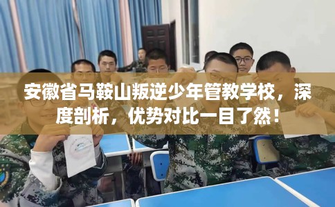安徽省马鞍山叛逆少年管教学校,深度剖析,优势对比一目了然! 安徽省马鞍山叛逆少年管教学校,深度剖析,优势对比一目了然!