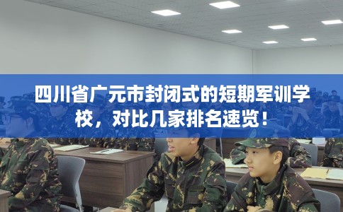 四川省广元市封闭式的短期军训学校，对比几家排名速览！