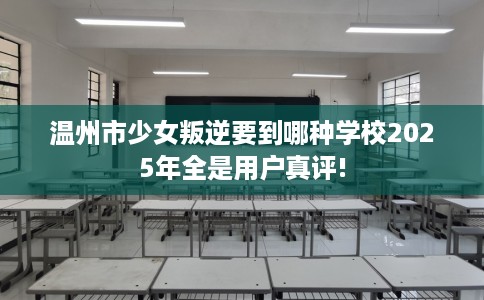 温州市少女叛逆要到哪种学校2025年全是用户真评!