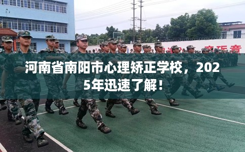 河南省南阳市心理矫正学校，2025年迅速了解！