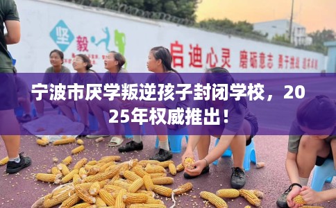 宁波市厌学叛逆孩子封闭学校，2025年权威推出！