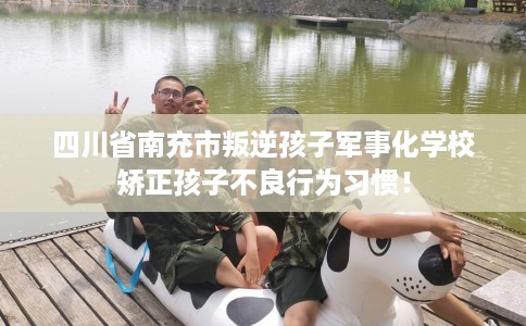 四川省南充市叛逆孩子军事化学校矫正孩子不良行为习惯! 四川省南充市叛逆孩子军事化学校矫正孩子不良行为习惯!