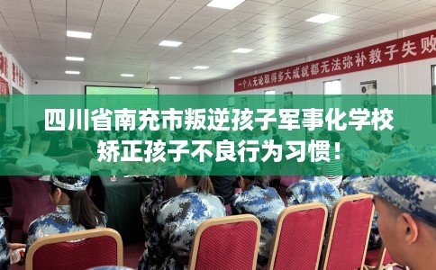 四川省南充市叛逆孩子军事化学校矫正孩子不良行为习惯! 四川省南充市叛逆孩子军事化学校矫正孩子不良行为习惯!
