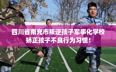 四川省南充市叛逆孩子军事化学校矫正孩子不良行为习惯！