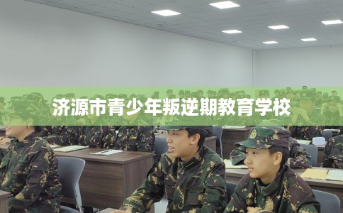 济源市青少年叛逆期教育学校