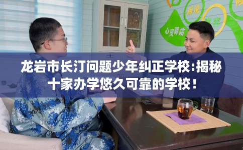 龙岩市长汀问题少年纠正学校:揭秘十家办学悠久可靠的学校! 龙岩市长汀问题少年纠正学校:揭秘十家办学悠久可靠的学校!