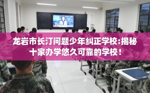 龙岩市长汀问题少年纠正学校:揭秘十家办学悠久可靠的学校！