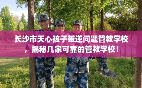 长沙市天心孩子叛逆问题管教学校,揭秘几家可靠的管教学校! 长沙市天心孩子叛逆问题管教学校,揭秘几家可靠的管教学校!