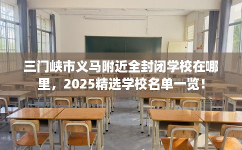 三门峡市义马附近全封闭学校在哪里，2025精选学校名单一览！