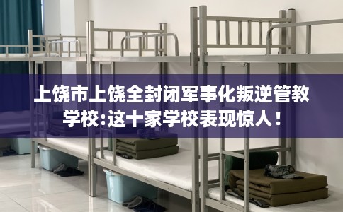 上饶市上饶全封闭军事化叛逆管教学校:这十家学校表现惊人! 上饶市上饶全封闭军事化叛逆管教学校:这十家学校表现惊人!