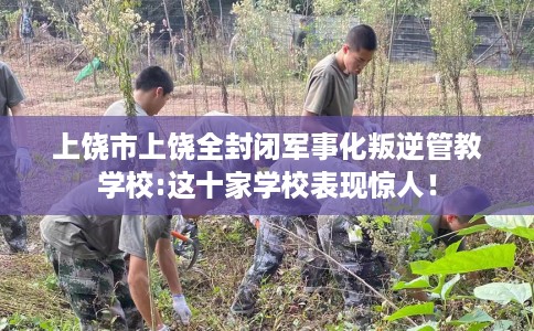 上饶市上饶全封闭军事化叛逆管教学校:这十家学校表现惊人！