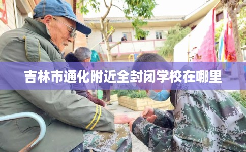吉林市通化附近全封闭学校在哪里