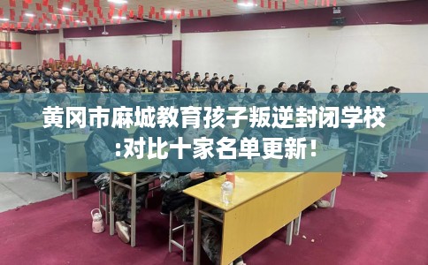 黄冈市麻城教育孩子叛逆封闭学校:对比十家名单更新! 黄冈市麻城教育孩子叛逆封闭学校:对比十家名单更新!