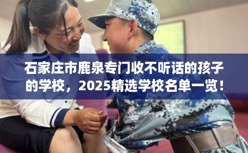 石家庄市鹿泉专门收不听话的孩子的学校，2025精选学校名单一览！