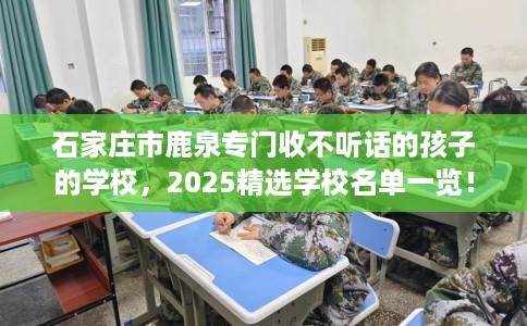 石家庄市鹿泉专门收不听话的孩子的学校，2025精选学校名单一览！