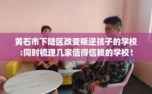 黄石市下陆区改变叛逆孩子的学校:同时梳理几家值得信赖的学校！