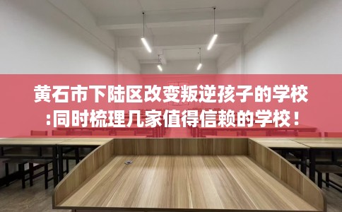 黄石市下陆区改变叛逆孩子的学校:同时梳理几家值得信赖的学校！