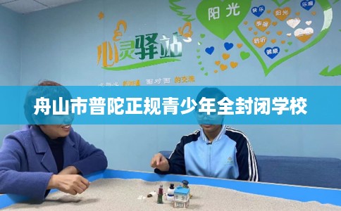 舟山市普陀正规青少年全封闭学校 舟山市普陀正规青少年全封闭学校