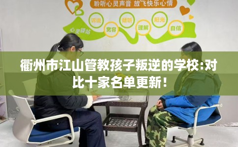 衢州市江山管教孩子叛逆的学校:对比十家名单更新! 衢州市江山管教孩子叛逆的学校:对比十家名单更新!