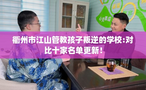 衢州市江山管教孩子叛逆的学校:对比十家名单更新! 衢州市江山管教孩子叛逆的学校:对比十家名单更新!