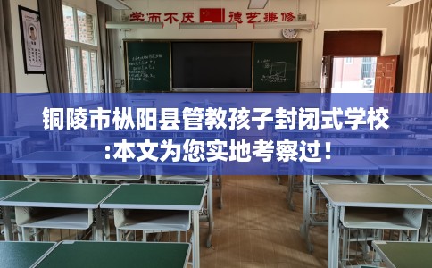 铜陵市枞阳县管教孩子封闭式学校:本文为您实地考察过! 铜陵市枞阳县管教孩子封闭式学校:本文为您实地考察过!