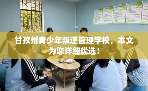 甘孜州青少年叛逆管理学校,本文为您详细优选! 甘孜州青少年叛逆管理学校,本文为您详细优选!