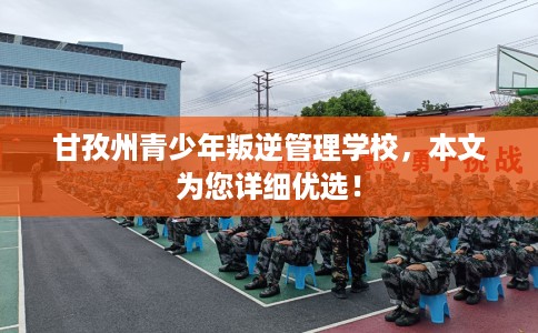 甘孜州青少年叛逆管理学校,本文为您详细优选! 甘孜州青少年叛逆管理学校,本文为您详细优选!