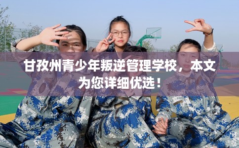 甘孜州青少年叛逆管理学校,本文为您详细优选! 甘孜州青少年叛逆管理学校,本文为您详细优选!