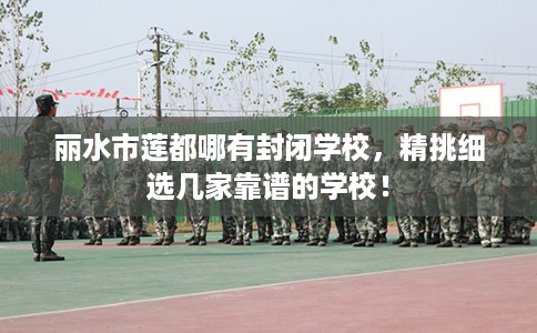 丽水市莲都哪有封闭学校，精挑细选几家靠谱的学校！