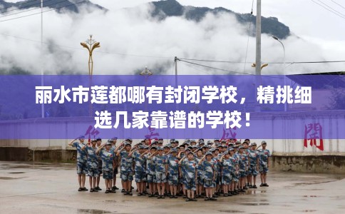 丽水市莲都哪有封闭学校，精挑细选几家靠谱的学校！