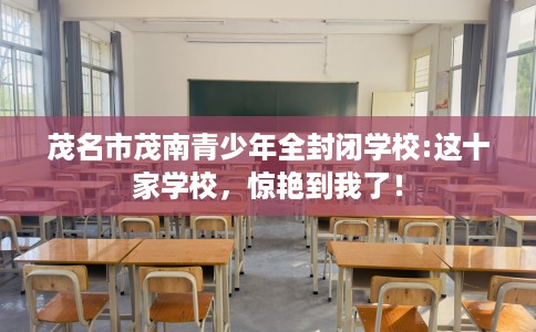 茂名市茂南青少年全封闭学校:这十家学校，惊艳到我了！