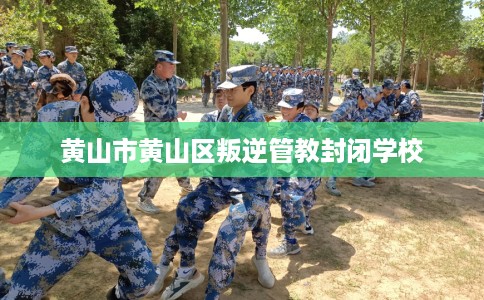 黄山市黄山区叛逆管教封闭学校