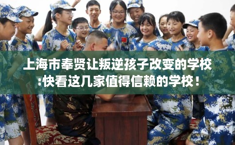 上海市奉贤让叛逆孩子改变的学校:快看这几家值得信赖的学校! 上海市奉贤让叛逆孩子改变的学校:快看这几家值得信赖的学校!