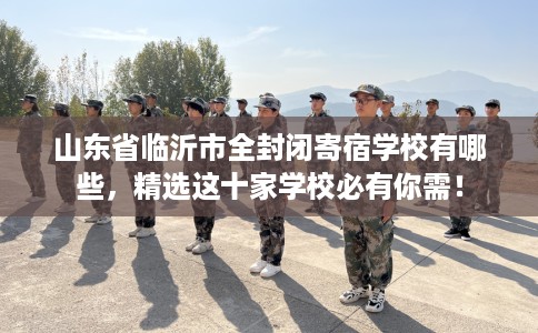山东省临沂市全封闭寄宿学校有哪些,精选这十家学校必有你需! 山东省临沂市全封闭寄宿学校有哪些,精选这十家学校必有你需!