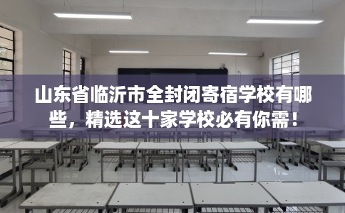 山东省临沂市全封闭寄宿学校有哪些,精选这十家学校必有你需! 山东省临沂市全封闭寄宿学校有哪些,精选这十家学校必有你需!