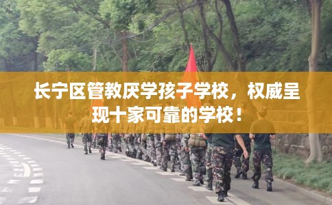 长宁区管教厌学孩子学校,权威呈现十家可靠的学校! 长宁区管教厌学孩子学校,权威呈现十家可靠的学校!