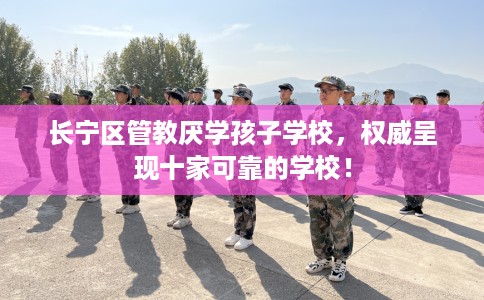 长宁区管教厌学孩子学校,权威呈现十家可靠的学校! 长宁区管教厌学孩子学校,权威呈现十家可靠的学校!