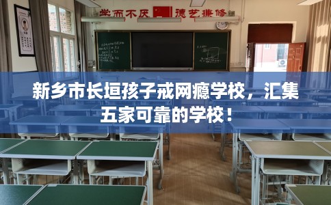 新乡市长垣孩子戒网瘾学校，汇集五家可靠的学校！