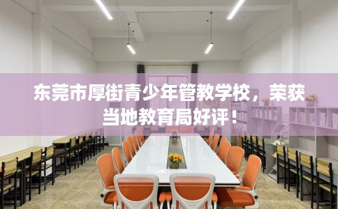 东莞市厚街青少年管教学校，荣获当地教育局好评！