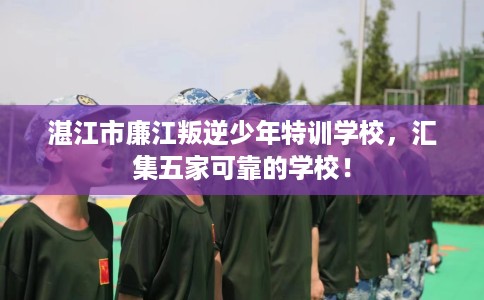 湛江市廉江叛逆少年特训学校,汇集五家可靠的学校! 湛江市廉江叛逆少年特训学校,汇集五家可靠的学校!