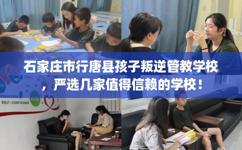 石家庄市行唐县孩子叛逆管教学校,严选几家值得信赖的学校! 石家庄市行唐县孩子叛逆管教学校,严选几家值得信赖的学校!