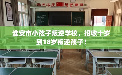 淮安市小孩子叛逆学校，招收十岁到18岁叛逆孩子！